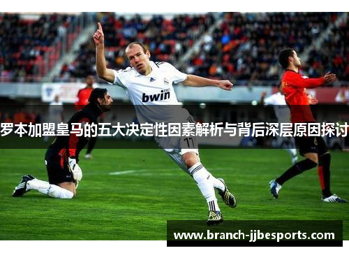 罗本加盟皇马的五大决定性因素解析与背后深层原因探讨