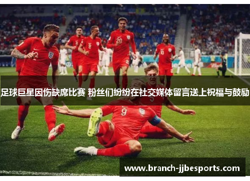 足球巨星因伤缺席比赛 粉丝们纷纷在社交媒体留言送上祝福与鼓励 足球巨星因伤缺席比赛 粉丝们纷纷在社交媒体留言送上祝福与鼓励