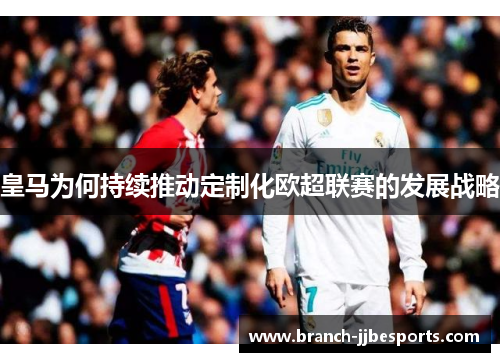 皇马为何持续推动定制化欧超联赛的发展战略 皇马为何持续推动定制化欧超联赛的发展战略