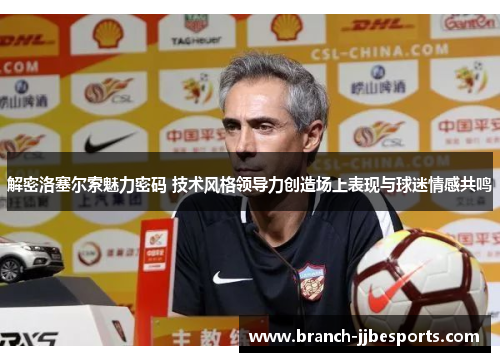解密洛塞尔索魅力密码 技术风格领导力创造场上表现与球迷情感共鸣