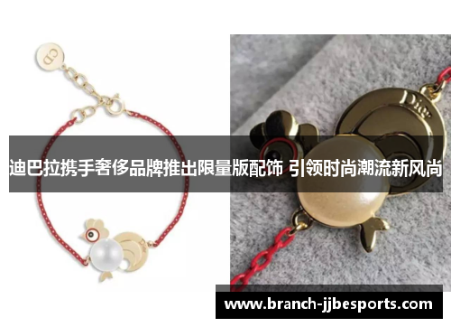迪巴拉携手奢侈品牌推出限量版配饰 引领时尚潮流新风尚 迪巴拉携手奢侈品牌推出限量版配饰 引领时尚潮流新风尚