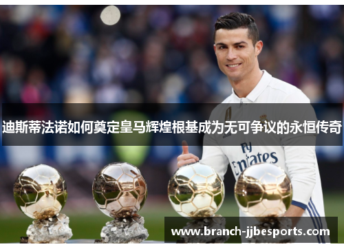 迪斯蒂法诺如何奠定皇马辉煌根基成为无可争议的永恒传奇 迪斯蒂法诺如何奠定皇马辉煌根基成为无可争议的永恒传奇