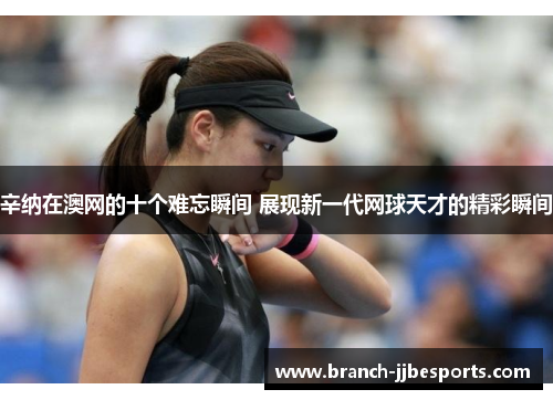 辛纳在澳网的十个难忘瞬间 展现新一代网球天才的精彩瞬间