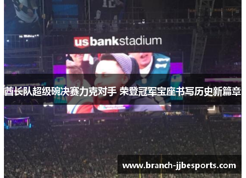 酋长队超级碗决赛力克对手 荣登冠军宝座书写历史新篇章 酋长队超级碗决赛力克对手 荣登冠军宝座书写历史新篇章