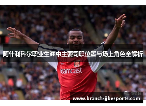 阿什利科尔职业生涯中主要司职位置与场上角色全解析 阿什利科尔职业生涯中主要司职位置与场上角色全解析