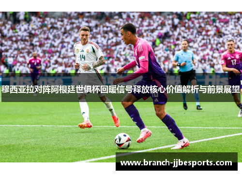 穆西亚拉对阵阿根廷世俱杯回暖信号释放核心价值解析与前景展望