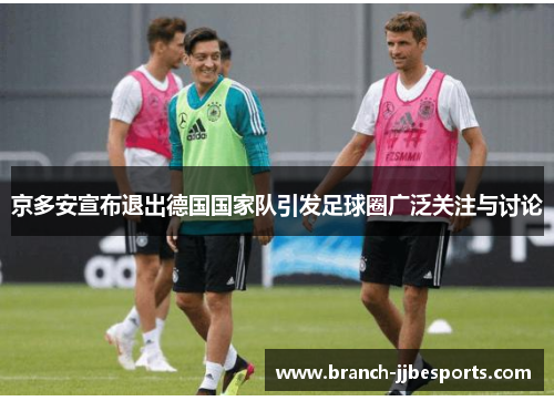 京多安宣布退出德国国家队引发足球圈广泛关注与讨论 京多安宣布退出德国国家队引发足球圈广泛关注与讨论