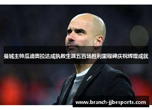 曼城主帅瓜迪奥拉达成执教生涯五百场胜利里程碑庆祝辉煌成就 曼城主帅瓜迪奥拉达成执教生涯五百场胜利里程碑庆祝辉煌成就