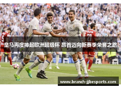 皇马再度捧起欧洲超级杯 昂首迈向新赛季荣誉之路