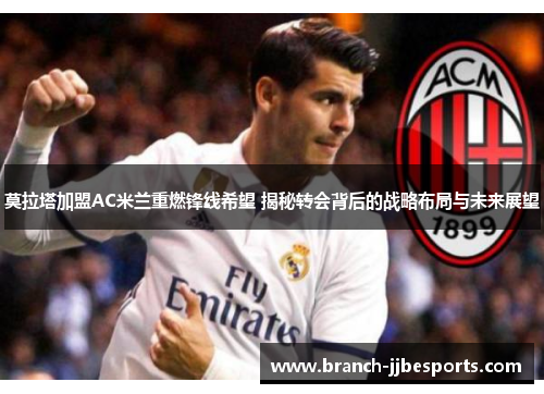 莫拉塔加盟AC米兰重燃锋线希望 揭秘转会背后的战略布局与未来展望