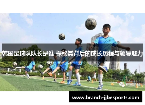 韩国足球队队长是谁 探秘其背后的成长历程与领导魅力
