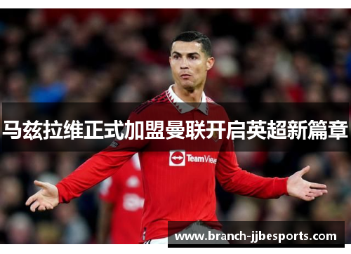 马兹拉维正式加盟曼联开启英超新篇章