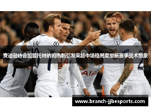 麦迪逊转会加盟托特纳姆热刺引发英超中场格局重塑新赛季战术想象 麦迪逊转会加盟托特纳姆热刺引发英超中场格局重塑新赛季战术想象