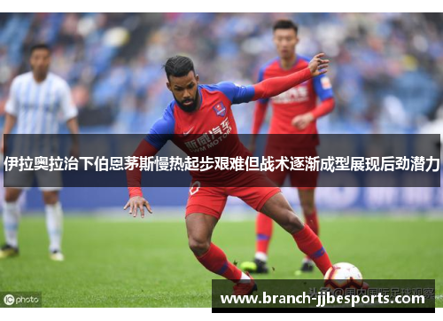 伊拉奥拉治下伯恩茅斯慢热起步艰难但战术逐渐成型展现后劲潜力 伊拉奥拉治下伯恩茅斯慢热起步艰难但战术逐渐成型展现后劲潜力