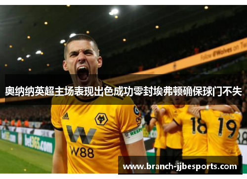 奥纳纳英超主场表现出色成功零封埃弗顿确保球门不失 奥纳纳英超主场表现出色成功零封埃弗顿确保球门不失
