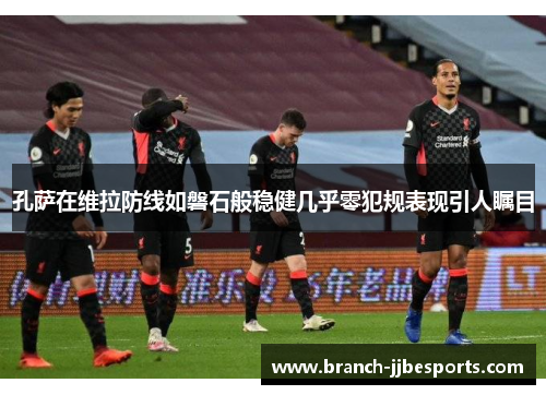 孔萨在维拉防线如磐石般稳健几乎零犯规表现引人瞩目